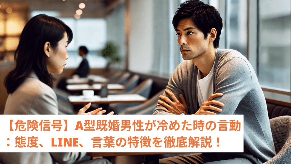 【危険信号】A型既婚男性が冷めた時の言動：態度、LINE、言葉の特徴を徹底解説！