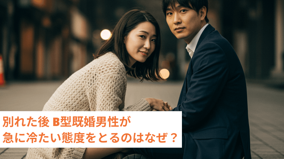 別れた後 B型既婚男性が急に冷たい態度をとるのはなぜ？