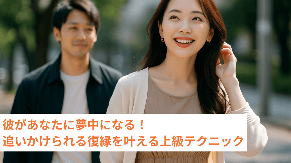彼があなたに夢中になる！追いかけられる復縁を叶える上級テクニック