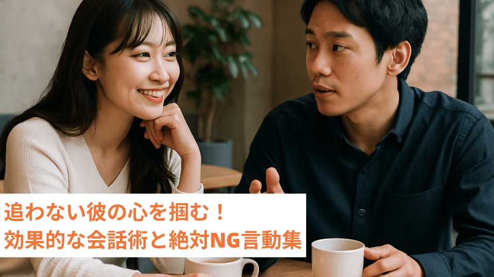 追わない彼の心を掴む！効果的な会話術と絶対NG言動集